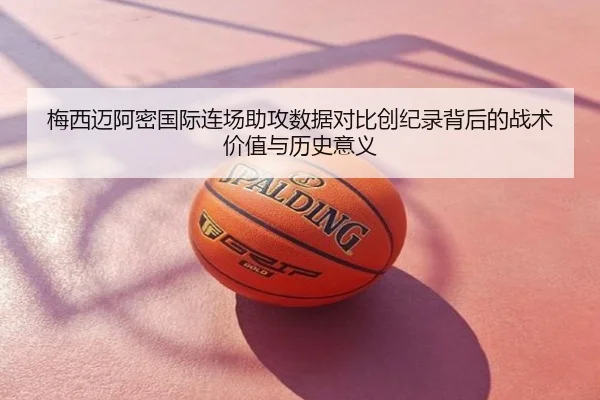 梅西迈阿密国际连场助攻数据对比创纪录背后的战术价值与历史意义