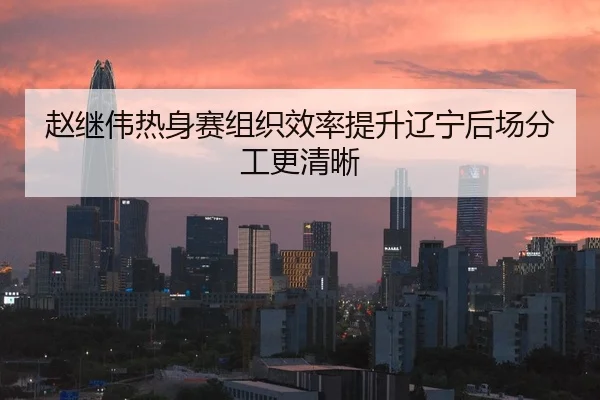 赵继伟热身赛组织效率提升辽宁后场分工更清晰