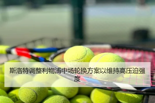 斯洛特调整利物浦中场轮换方案以维持高压迫强度