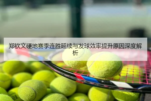 郑钦文硬地赛季连胜延续与发球效率提升原因深度解析